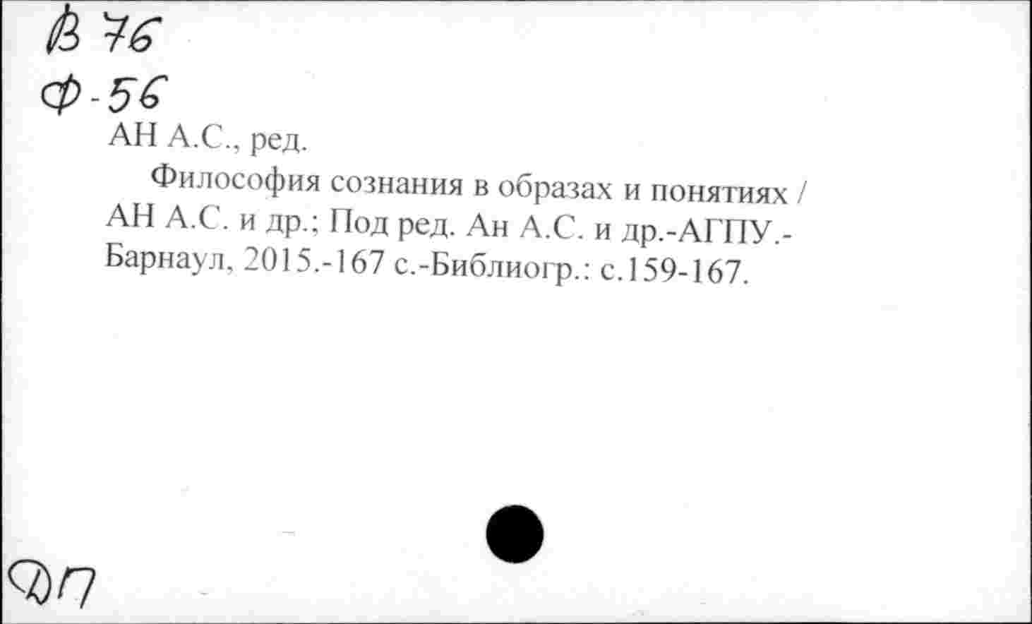 ﻿АН А.С., ред.
Философия сознания в образах и понятиях АН А.С. и др.; Под ред. Ан А.С. и др.-АГПУ.-Барнаул. 2015.-167 с.-Библиогр.: с.159-167.
О) П